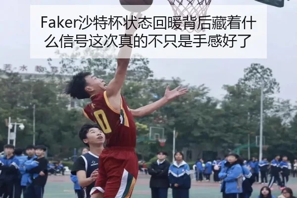 Faker沙特杯状态回暖背后藏着什么信号这次真的不只是手感好了